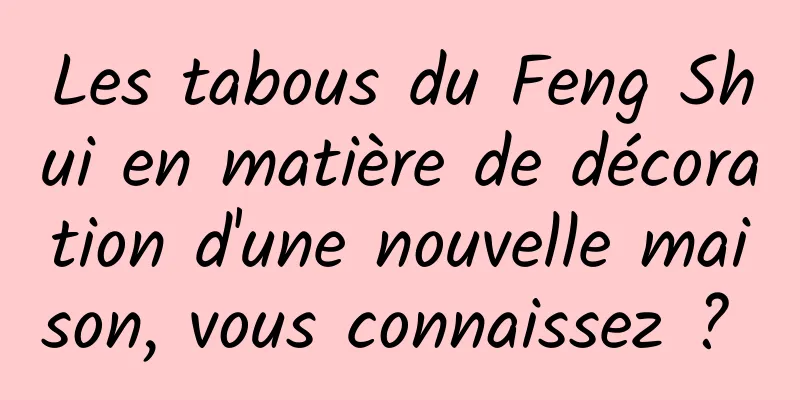 Les tabous du Feng Shui en matière de décoration d'une nouvelle maison, vous connaissez ? 