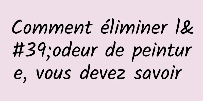 Comment éliminer l'odeur de peinture, vous devez savoir 