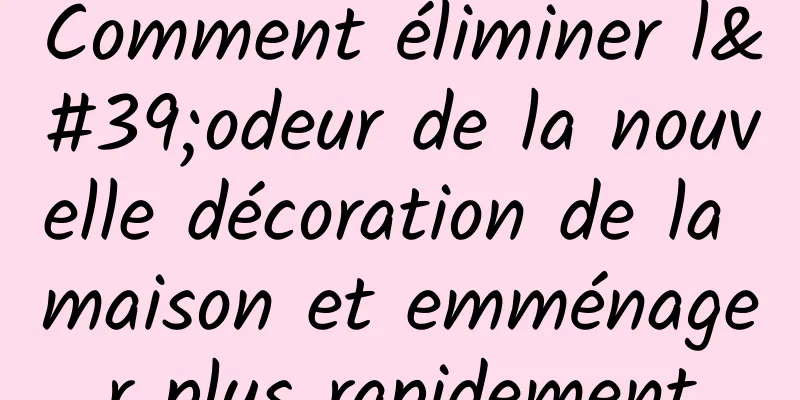 Comment éliminer l'odeur de la nouvelle décoration de la maison et emménager plus rapidement