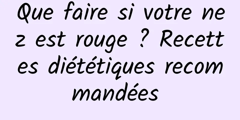 Que faire si votre nez est rouge ? Recettes diététiques recommandées 