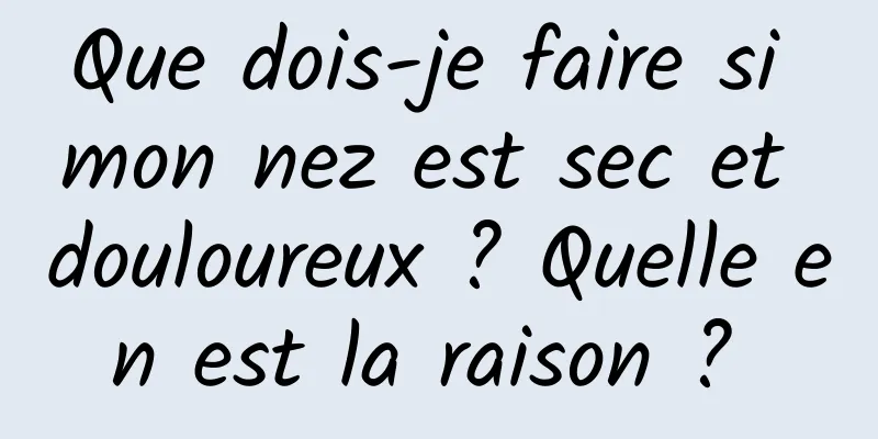 Que dois-je faire si mon nez est sec et douloureux ? Quelle en est la raison ? 