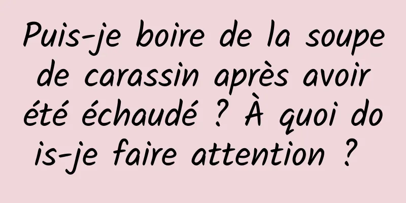 Puis-je boire de la soupe de carassin après avoir été échaudé ? À quoi dois-je faire attention ? 