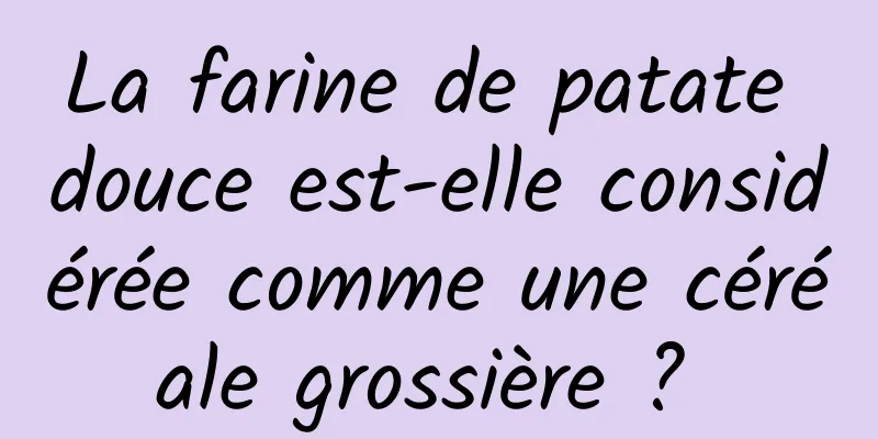 La farine de patate douce est-elle considérée comme une céréale grossière ? 