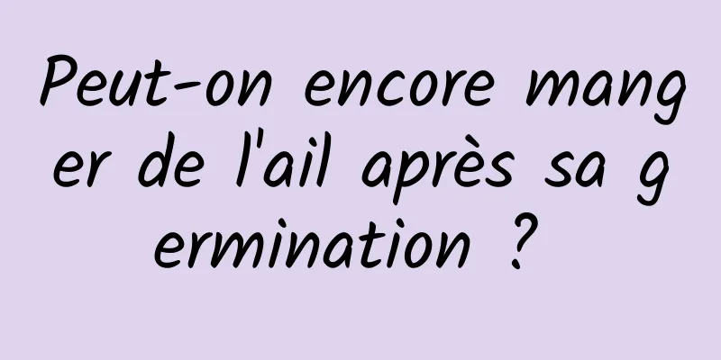 Peut-on encore manger de l'ail après sa germination ? 