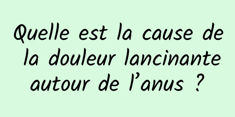 Quelle est la cause de la douleur lancinante autour de l’anus ? 