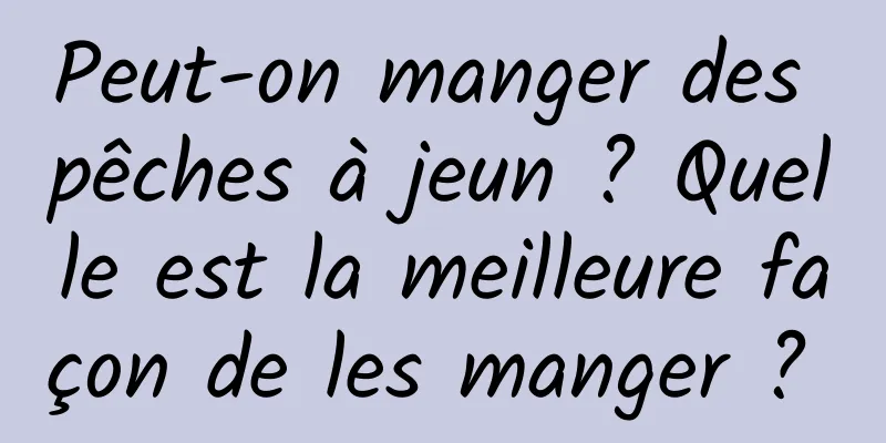 Peut-on manger des pêches à jeun ? Quelle est la meilleure façon de les manger ? 