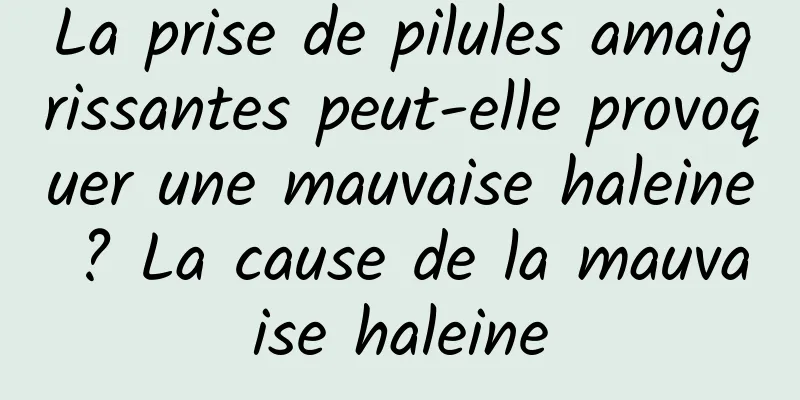 La prise de pilules amaigrissantes peut-elle provoquer une mauvaise haleine ? La cause de la mauvaise haleine