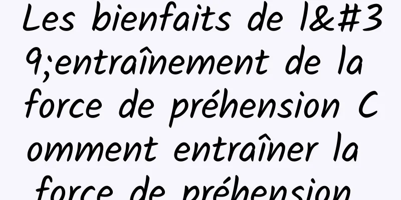 Les bienfaits de l'entraînement de la force de préhension Comment entraîner la force de préhension 