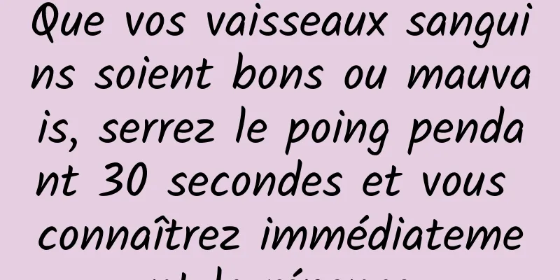 Que vos vaisseaux sanguins soient bons ou mauvais, serrez le poing pendant 30 secondes et vous connaîtrez immédiatement la réponse