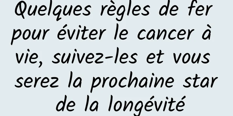 Quelques règles de fer pour éviter le cancer à vie, suivez-les et vous serez la prochaine star de la longévité