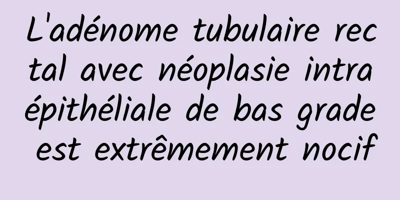 L'adénome tubulaire rectal avec néoplasie intraépithéliale de bas grade est extrêmement nocif