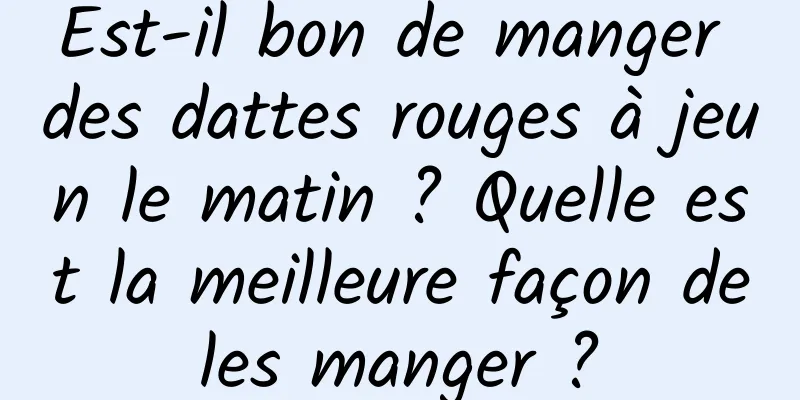 Est-il bon de manger des dattes rouges à jeun le matin ? Quelle est la meilleure façon de les manger ? 