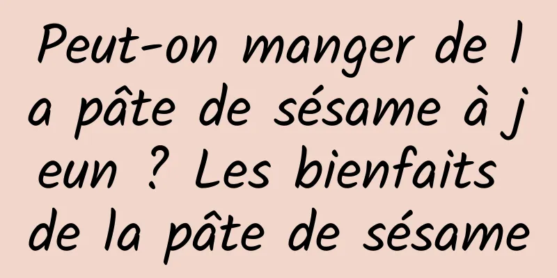 Peut-on manger de la pâte de sésame à jeun ? Les bienfaits de la pâte de sésame