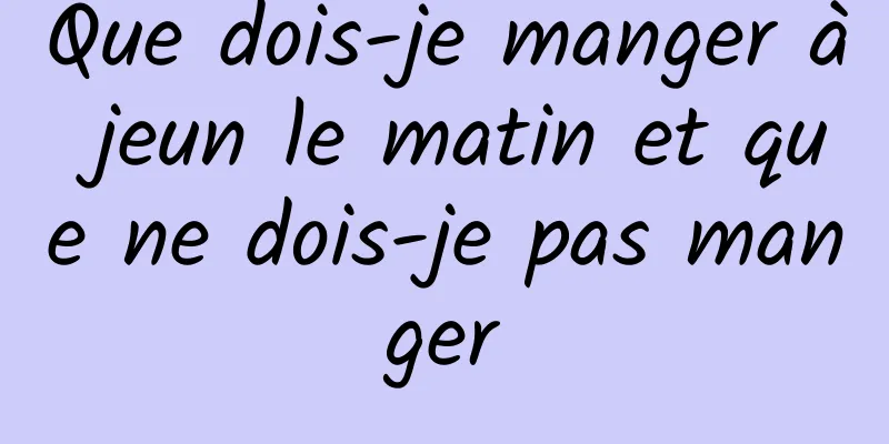 Que dois-je manger à jeun le matin et que ne dois-je pas manger