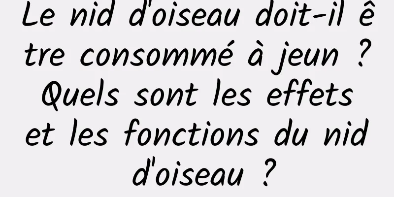 Le nid d'oiseau doit-il être consommé à jeun ? Quels sont les effets et les fonctions du nid d'oiseau ?