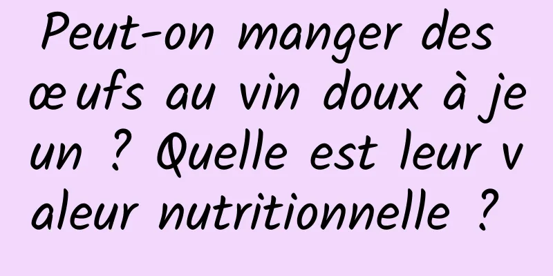 Peut-on manger des œufs au vin doux à jeun ? Quelle est leur valeur nutritionnelle ? 