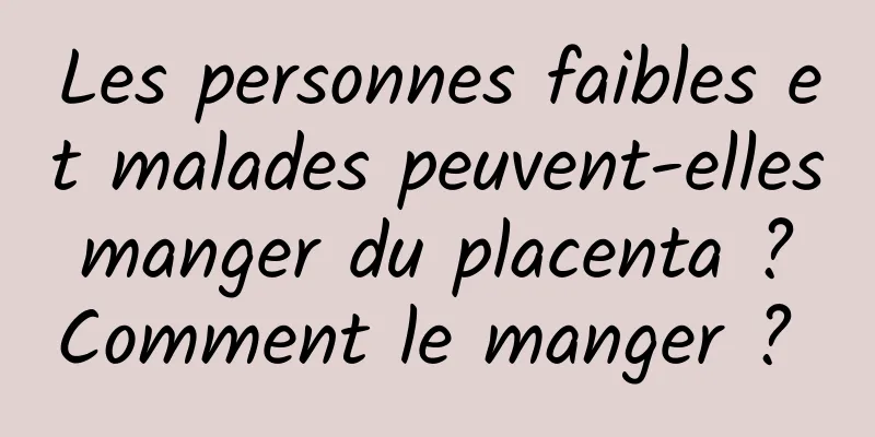 Les personnes faibles et malades peuvent-elles manger du placenta ? Comment le manger ? 