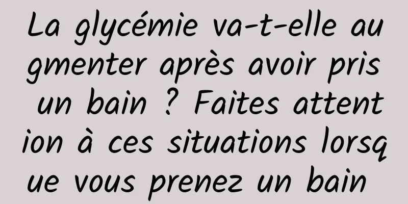 La glycémie va-t-elle augmenter après avoir pris un bain ? Faites attention à ces situations lorsque vous prenez un bain 