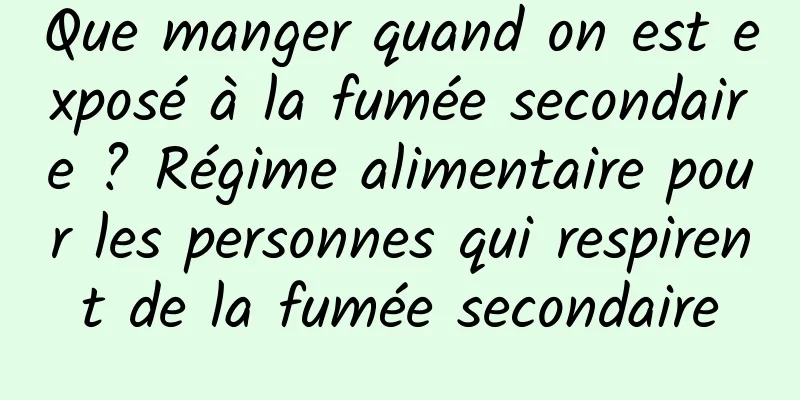 Que manger quand on est exposé à la fumée secondaire ? Régime alimentaire pour les personnes qui respirent de la fumée secondaire