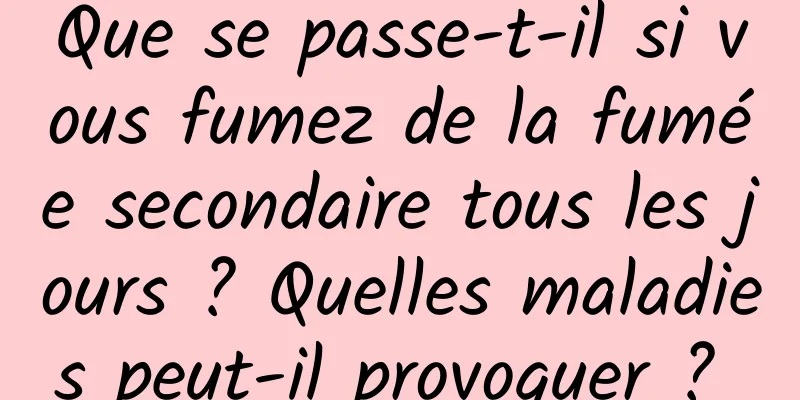 Que se passe-t-il si vous fumez de la fumée secondaire tous les jours ? Quelles maladies peut-il provoquer ? 