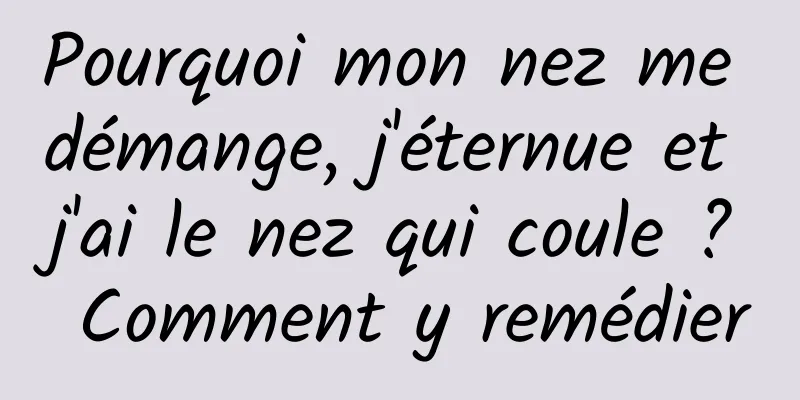 Pourquoi mon nez me démange, j'éternue et j'ai le nez qui coule ? Comment y remédier