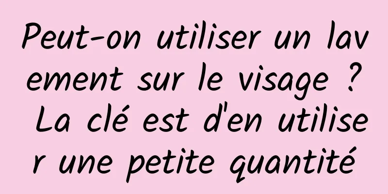 Peut-on utiliser un lavement sur le visage ? La clé est d'en utiliser une petite quantité