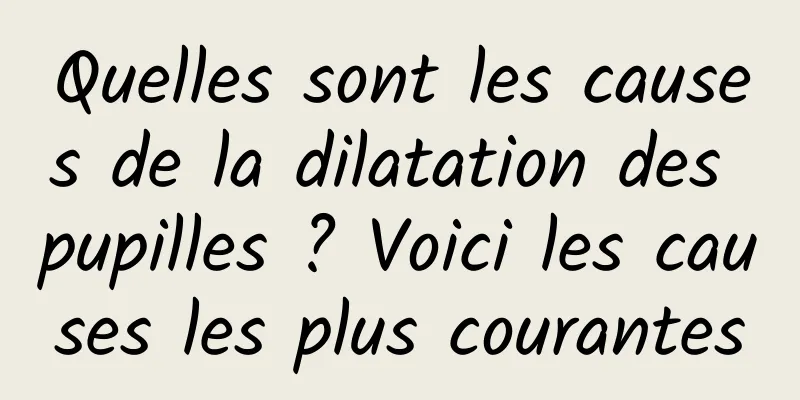 Quelles sont les causes de la dilatation des pupilles ? Voici les causes les plus courantes