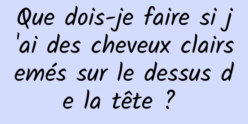 Que dois-je faire si j'ai des cheveux clairsemés sur le dessus de la tête ? 