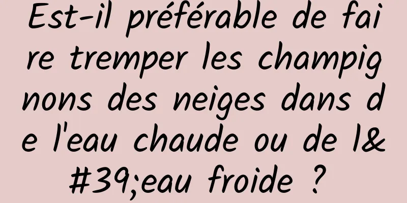 Est-il préférable de faire tremper les champignons des neiges dans de l'eau chaude ou de l'eau froide ? 