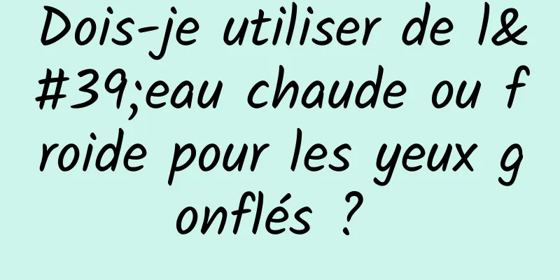 Dois-je utiliser de l'eau chaude ou froide pour les yeux gonflés ? 