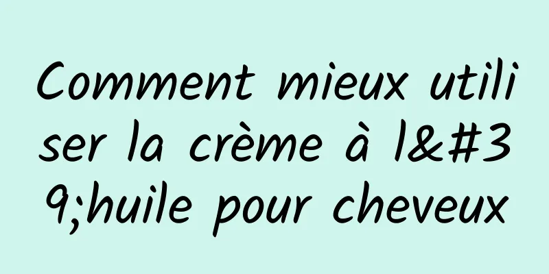 Comment mieux utiliser la crème à l'huile pour cheveux