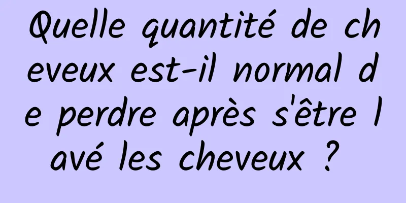 Quelle quantité de cheveux est-il normal de perdre après s'être lavé les cheveux ? 