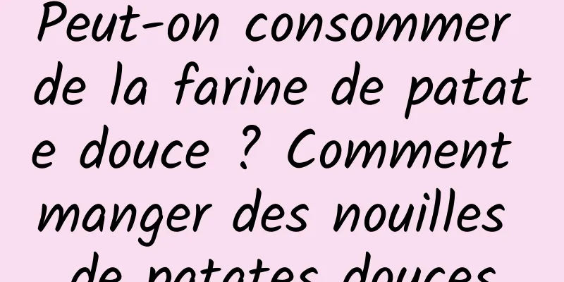 Peut-on consommer de la farine de patate douce ? Comment manger des nouilles de patates douces