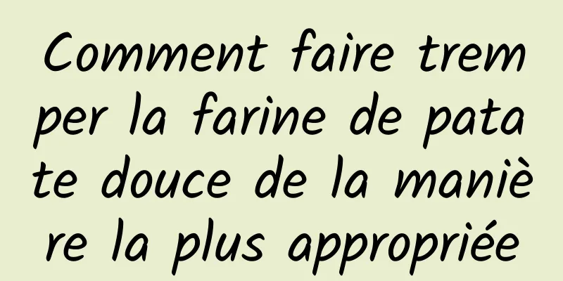 Comment faire tremper la farine de patate douce de la manière la plus appropriée