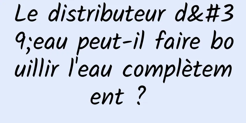 Le distributeur d'eau peut-il faire bouillir l'eau complètement ? 