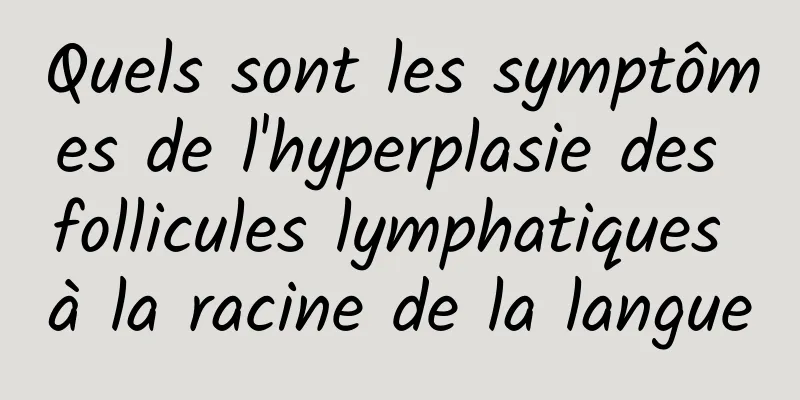 Quels sont les symptômes de l'hyperplasie des follicules lymphatiques à la racine de la langue