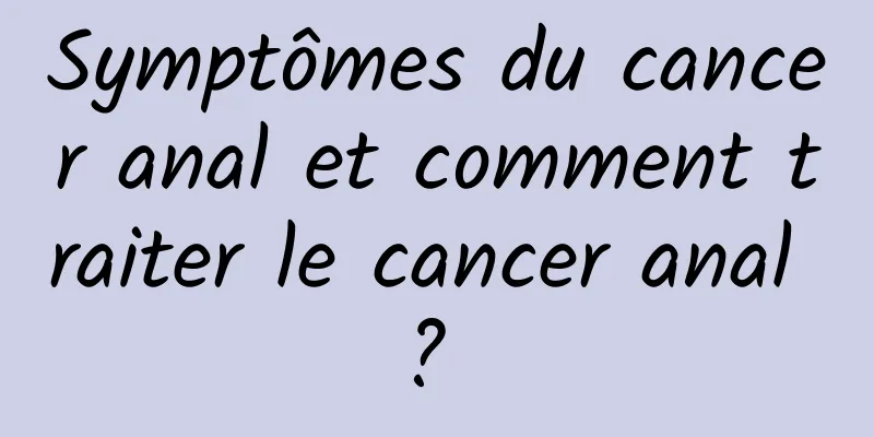 Symptômes du cancer anal et comment traiter le cancer anal ? 