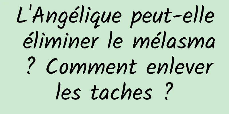 L'Angélique peut-elle éliminer le mélasma ? Comment enlever les taches ? 