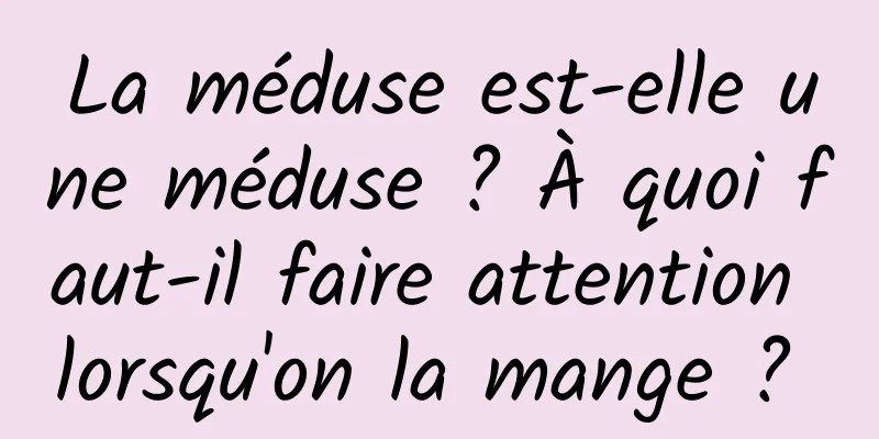 La méduse est-elle une méduse ? À quoi faut-il faire attention lorsqu'on la mange ? 