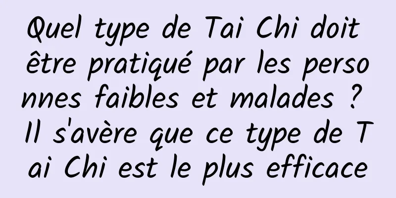 Quel type de Tai Chi doit être pratiqué par les personnes faibles et malades ? Il s'avère que ce type de Tai Chi est le plus efficace