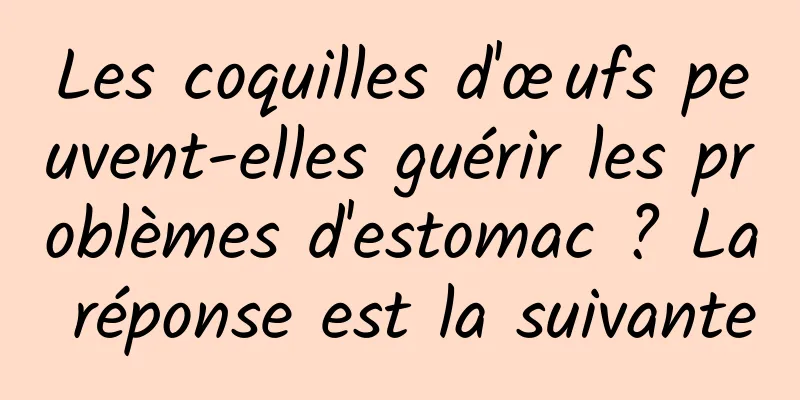 Les coquilles d'œufs peuvent-elles guérir les problèmes d'estomac ? La réponse est la suivante