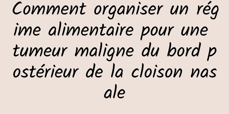 Comment organiser un régime alimentaire pour une tumeur maligne du bord postérieur de la cloison nasale