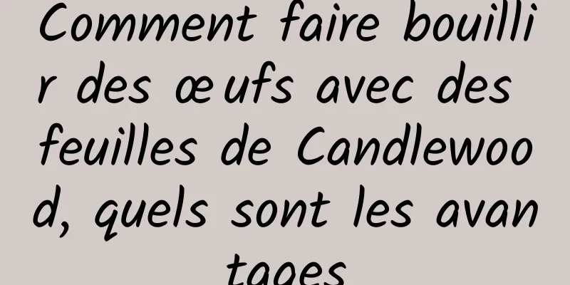 Comment faire bouillir des œufs avec des feuilles de Candlewood, quels sont les avantages