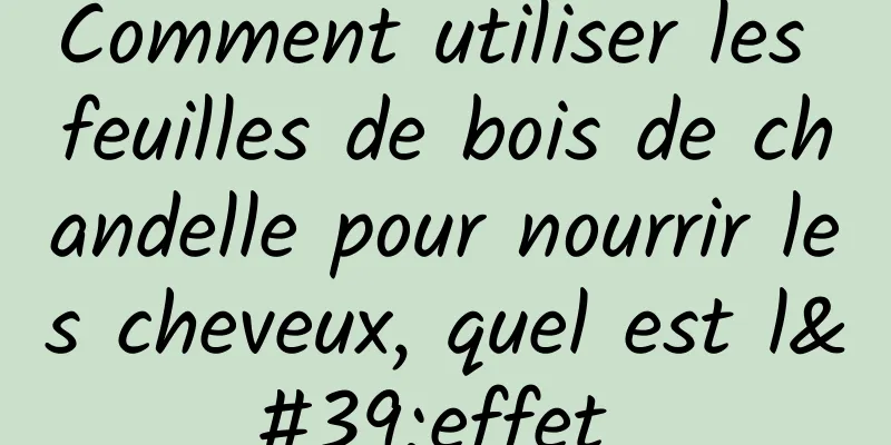 Comment utiliser les feuilles de bois de chandelle pour nourrir les cheveux, quel est l'effet 