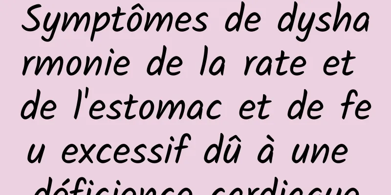 Symptômes de dysharmonie de la rate et de l'estomac et de feu excessif dû à une déficience cardiaque