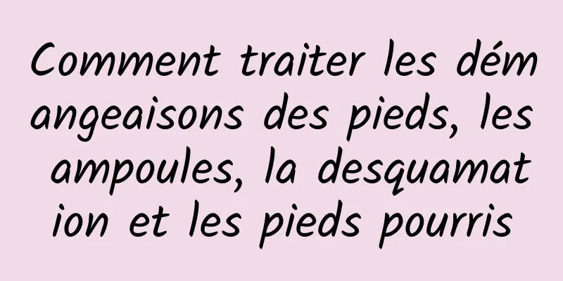 Comment traiter les démangeaisons des pieds, les ampoules, la desquamation et les pieds pourris