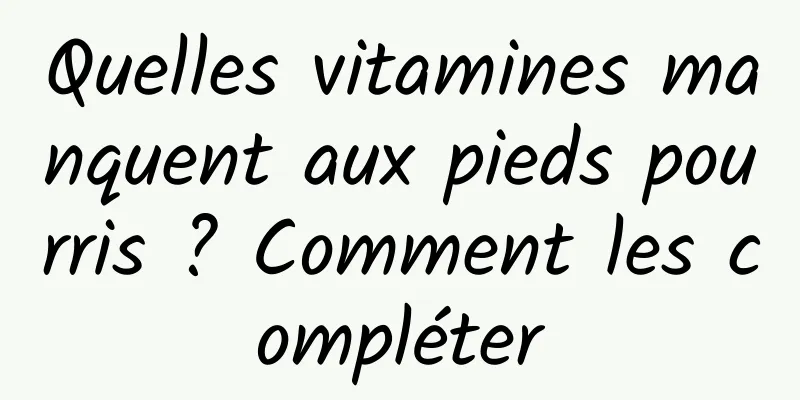 Quelles vitamines manquent aux pieds pourris ? Comment les compléter