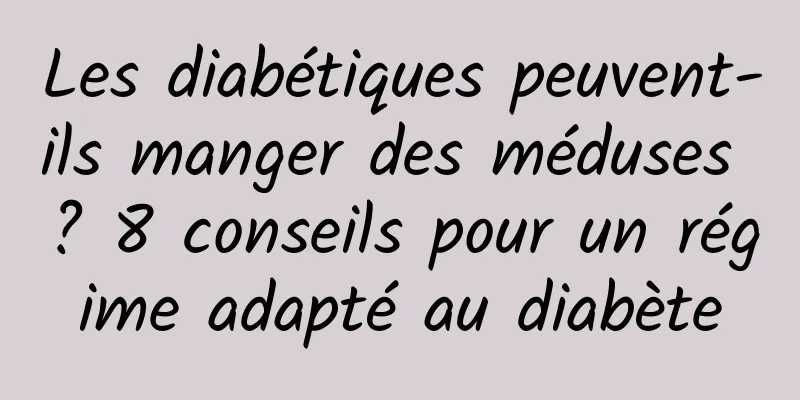 Les diabétiques peuvent-ils manger des méduses ? 8 conseils pour un régime adapté au diabète