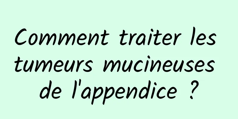 Comment traiter les tumeurs mucineuses de l'appendice ?