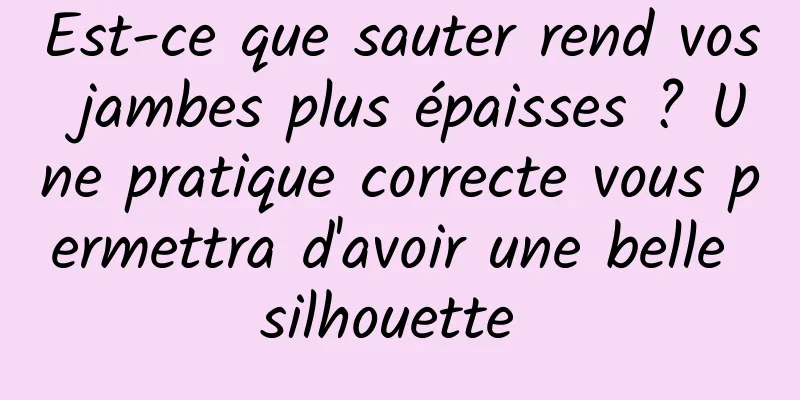 Est-ce que sauter rend vos jambes plus épaisses ? Une pratique correcte vous permettra d'avoir une belle silhouette 